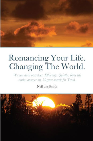 Romancing Your Life. Changing The World.: We Can Do It Ourselves. Ethically. Quietly. Real Life Stories Answer My 50 Year Search For Truth.