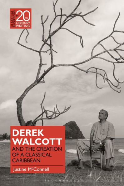 Derek Walcott And The Creation Of A Classical Caribbean (Classical Receptions In Twentieth-Century Writing)