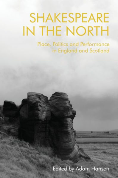 Shakespeare In The North: Place, Politics And Performance In England And Scotland