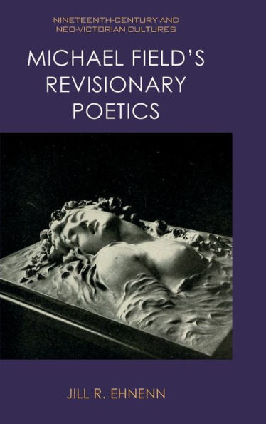 Michael Field'S Revisionary Poetics (Nineteenth-Century And Neo-Victorian Cultures)