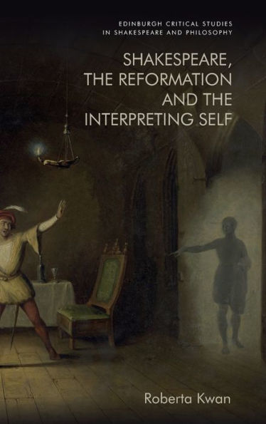 Shakespeare, The Reformation And The Interpreting Self (Edinburgh Critical Studies In Shakespeare And Philosophy)