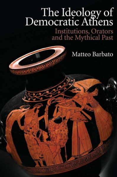 The Ideology Of Democratic Athens: Institutions, Orators And The Mythical Past (New Approaches To Ancient Greek Institutional History)