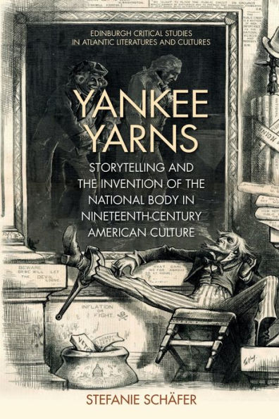 Yankee Yarns: Storytelling And The Invention Of The National Body In Nineteenth-Century American Culture (Edinburgh Critical Studies In Atlantic Literatures And Cultures)