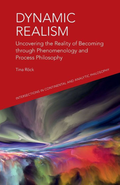 Dynamic Realism: Uncovering The Reality Of Becoming Through Phenomenology And Process Philosophy (Intersections In Continental And Analytic Philosophy)