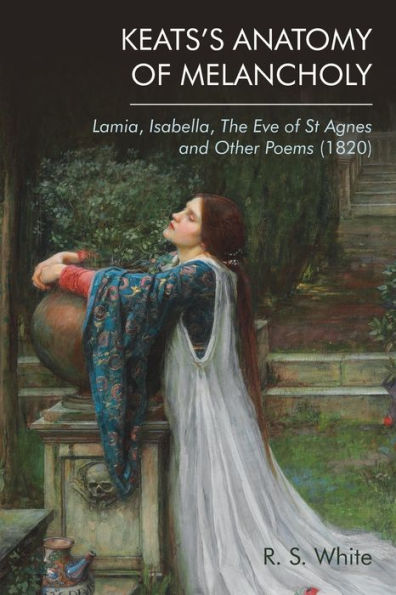 Keats's Anatomy Of Melancholy: Lamia, Isabella, The Eve Of St Agnes And Other Poems (1820)