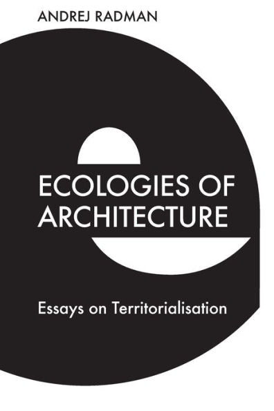 Ecologies Of Architecture: Essays On Territorialisation
