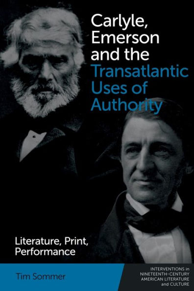 Carlyle, Emerson And The Transatlantic Uses Of Authority: Literature, Print, Performance (Interventions In Nineteenth-Century American Literature And Culture)