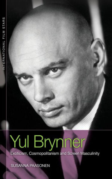 Yul Brynner: Exoticism, Cosmopolitanism And Screen Masculinity (International Film Stars)
