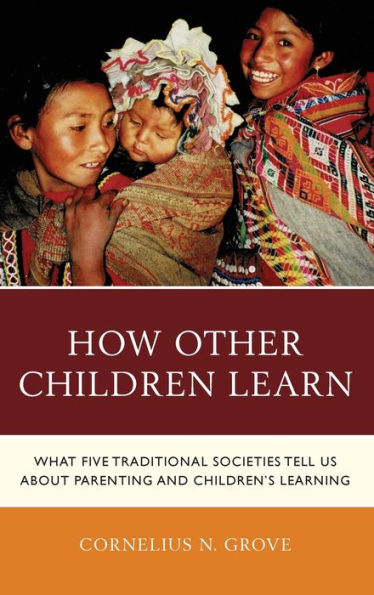How Other Children Learn: What Five Traditional Societies Tell Us About Parenting And Children'S Learning