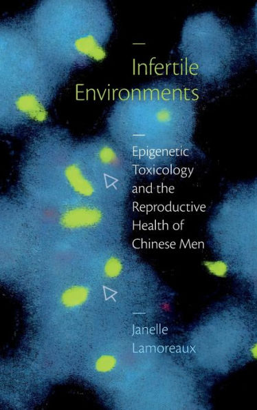 Infertile Environments: Epigenetic Toxicology And The Reproductive Health Of Chinese Men (Critical Global Health: Evidence, Efficacy, Ethnography)