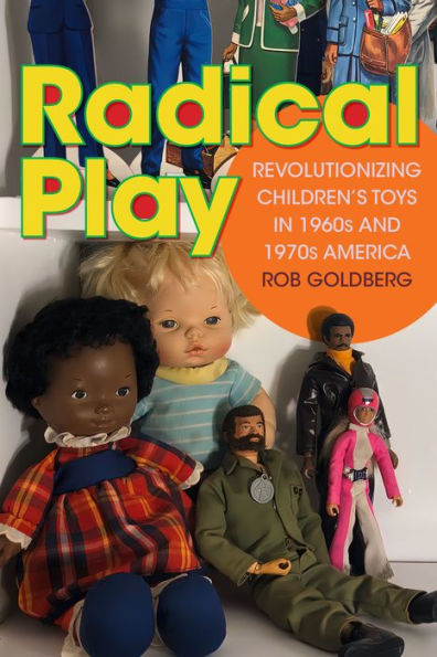 Radical Play: Revolutionizing Children’S Toys In 1960S And 1970S America (Radical Perspectives)