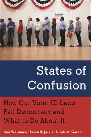 States Of Confusion: How Our Voter Id Laws Fail Democracy And What To Do About It