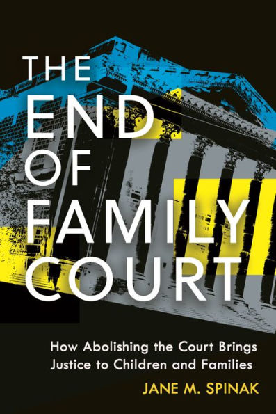 The End Of Family Court: How Abolishing The Court Brings Justice To Children And Families (Families, Law, And Society)