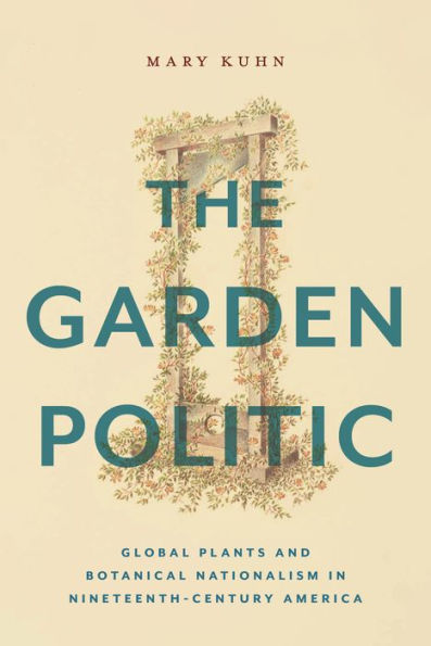The Garden Politic: Global Plants And Botanical Nationalism In Nineteenth-Century America (America And The Long 19Th Century)
