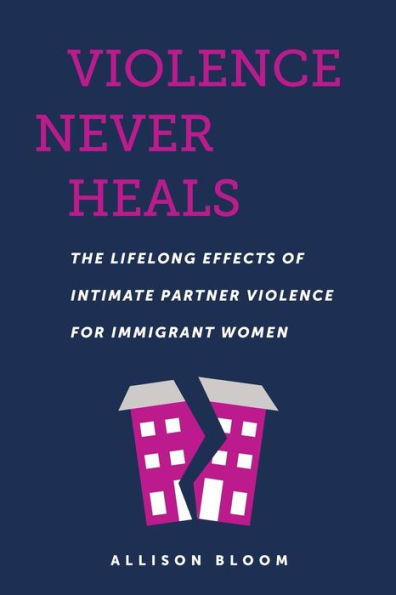 Violence Never Heals: The Lifelong Effects Of Intimate Partner Violence For Immigrant Women (Anthropologies Of American Medicine: Culture, Power, And Practice)