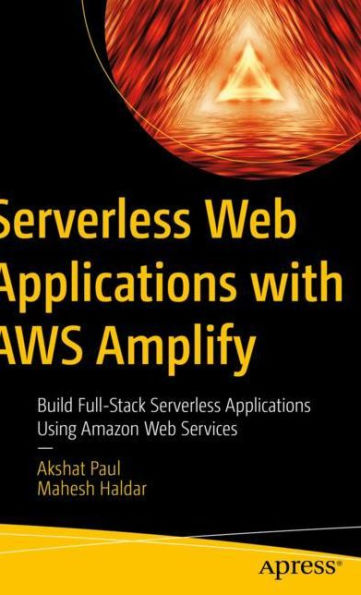 Serverless Web Applications With Aws Amplify: Build Full-Stack Serverless Applications Using Amazon Web Services