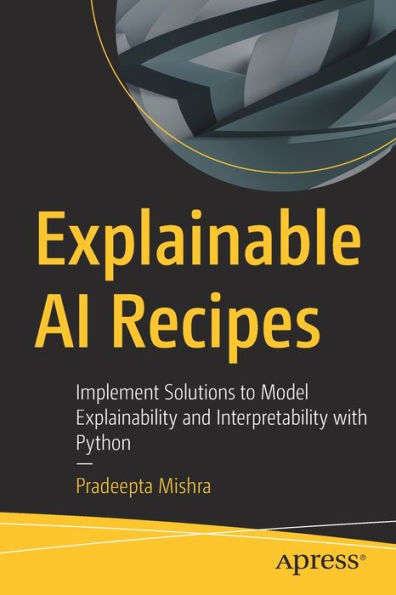 Explainable Ai Recipes: Implement Solutions To Model Explainability And Interpretability With Python