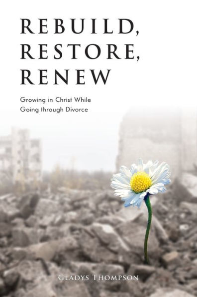 Rebuild, Restore, Renew: Growing In Christ While Going Through Divorce