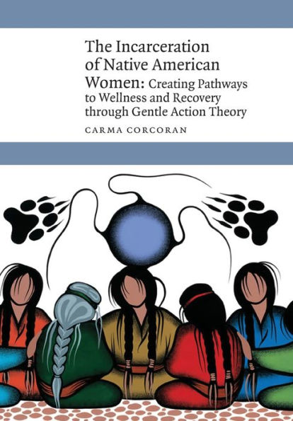 The Incarceration Of Native American Women: Creating Pathways To Wellness And Recovery Through Gentle Action Theory (New Visions In Native American And Indigenous Studies)