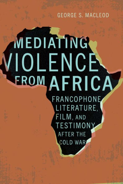 Mediating Violence From Africa: Francophone Literature, Film, And Testimony After The Cold War