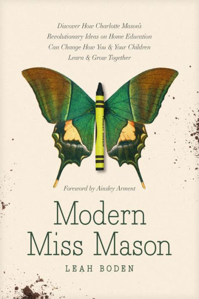 Modern Miss Mason: Discover How Charlotte Mason’S Revolutionary Ideas On Home Education Can Change How You And Your Children Learn And Grow Together