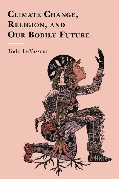 Climate Change, Religion, And Our Bodily Future (Studies In Body And Religion)