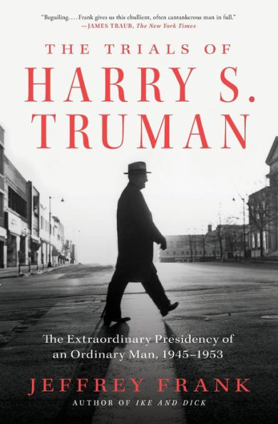 The Trials Of Harry S. Truman: The Extraordinary Presidency Of An Ordinary Man, 1945-1953