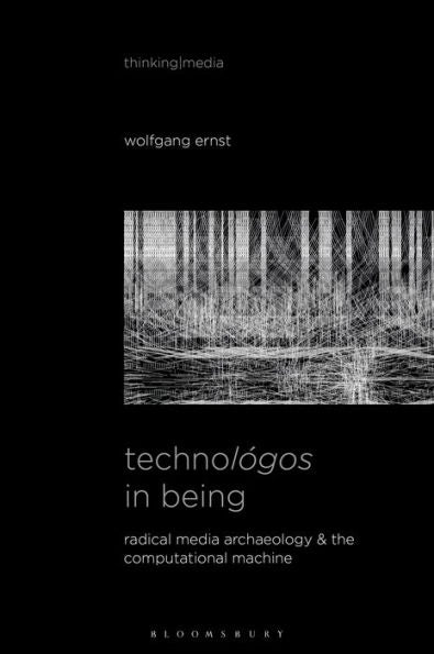 Technológos In Being: Radical Media Archaeology & The Computational Machine (Thinking Media)