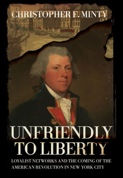 Unfriendly To Liberty: Loyalist Networks And The Coming Of The American Revolution In New York City