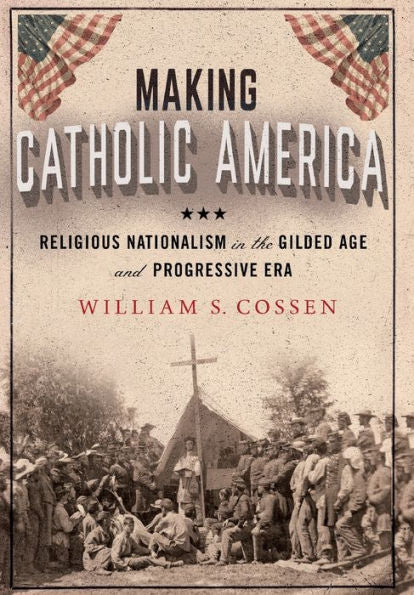 Making Catholic America: Religious Nationalism In The Gilded Age And Progressive Era