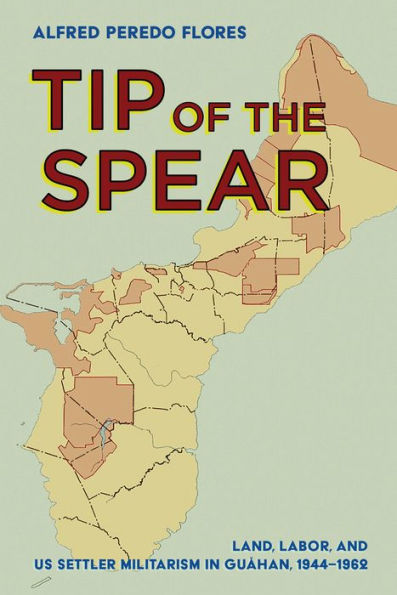 Tip Of The Spear: Land, Labor, And Us Settler Militarism In Guåhan, 1944–1962 (The United States In The World)
