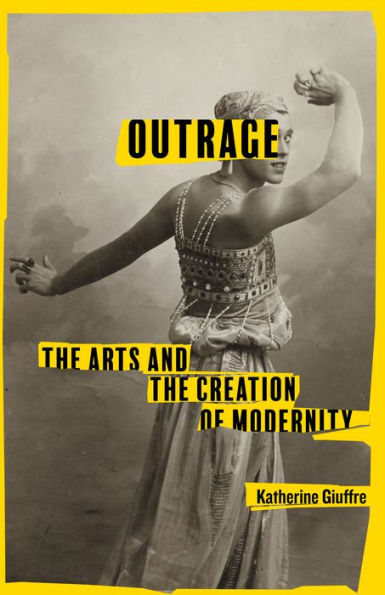 Outrage: The Arts And The Creation Of Modernity