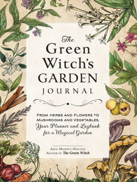 The Green Witch'S Garden Journal: From Herbs And Flowers To Mushrooms And Vegetables, Your Planner And Logbook For A Magical Garden (Green Witch Witchcraft Series)