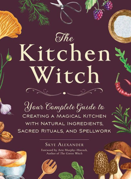 The Kitchen Witch: Your Complete Guide To Creating A Magical Kitchen With Natural Ingredients, Sacred Rituals, And Spellwork (House Witch)