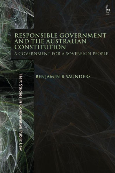 Responsible Government And The Australian Constitution: A Government For A Sovereign People (Hart Studies In Comparative Public Law)