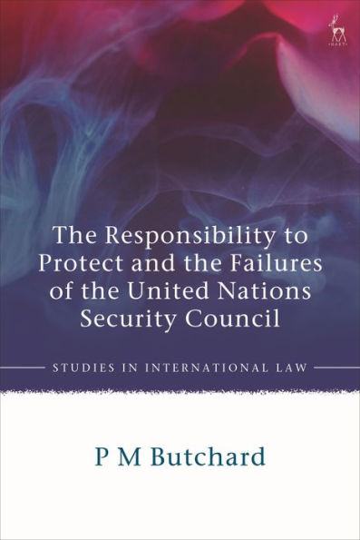 The Responsibility To Protect And The Failures Of The United Nations Security Council (Studies In International Law)
