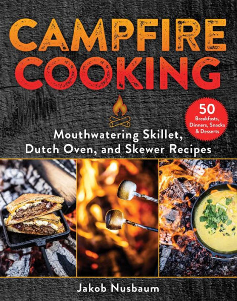 Campfire Cooking: Mouthwatering Skillet, Dutch Oven, And Skewer Recipes