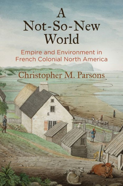 A Not-So-New World: Empire And Environment In French Colonial North America (Early American Studies)