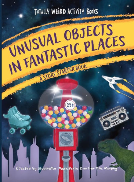 Unusual Objects In Fantastic Places: A Story Starters Book (Totally Weird Activity Books)