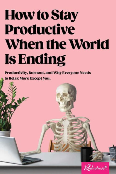 How To Stay Productive When The World Is Ending: Productivity, Burnout, And Why Everyone Needs To Relax More Except You