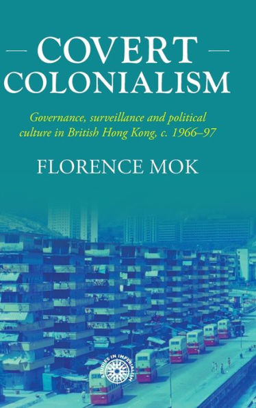 Colonialismo encubierto: gobernanza, vigilancia y cultura política en el Hong Kong británico, C. 1966-97 (Estudios sobre el imperialismo, 204)