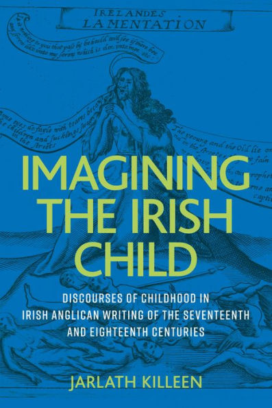 Imagining The Irish Child: Discourses Of Childhood In Irish Anglican Writing Of The Seventeenth And Eighteenth Centuries