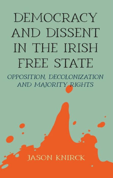 Democracy And Dissent In The Irish Free State: Opposition, Decolonisation, And Majority Rights