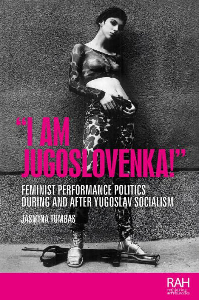 “I Am Jugoslovenka!”: Feminist Performance Politics During And After Yugoslav Socialism (Rethinking Art'S Histories)