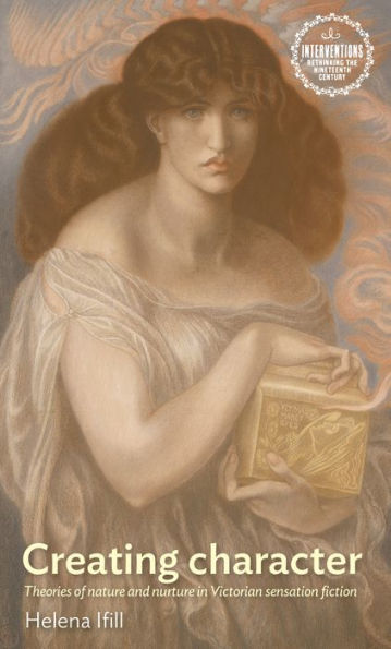 Creating Character: Theories Of Nature And Nurture In Victorian Sensation Fiction (Interventions: Rethinking The Nineteenth Century)