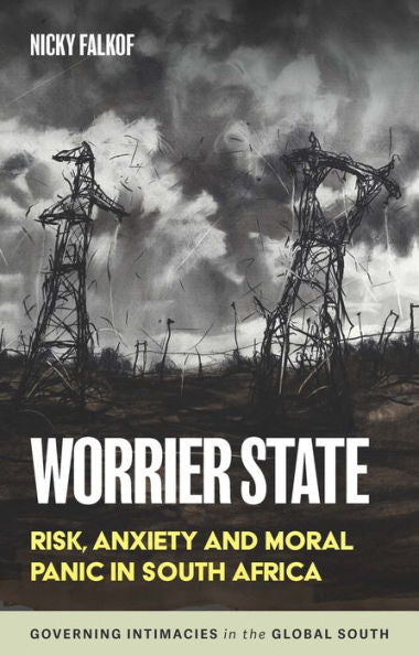 Worrier State: Risk, Anxiety And Moral Panic In South Africa (Governing Intimacies In The Global South)