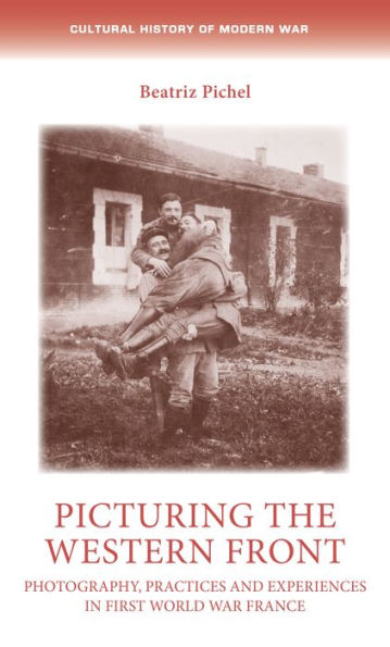 Picturing The Western Front: Photography, Practices And Experiences In First World War France (Cultural History Of Modern War)
