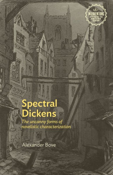 Spectral Dickens: The Uncanny Forms Of Novelistic Characterization (Interventions: Rethinking The Nineteenth Century)