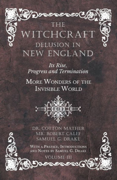 The Witchcraft Delusion In New England - Its Rise, Progress And Termination - More Wonders Of The Invisible World - With A Preface, Introductions And Notes By Samuel G. Drake - Volume Iii - 9781528709668