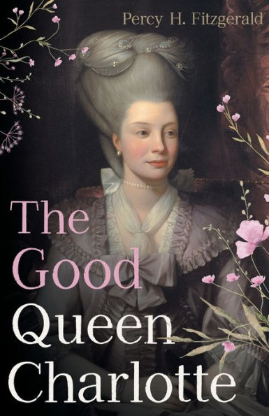 The Good Queen Charlotte: The Great History Of The Queen Of Great Britain And Wife Of George Iii